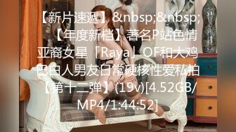 【新片速遞】&nbsp;&nbsp; ✨【年度新档】著名P站色情亚裔女星「Raya」OF和大鸡巴白人男友日常硬核性爱私拍【第十二弹】(19v)[4.52GB/MP4/1:44:52]