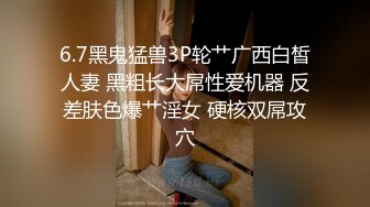 6.7黑鬼猛兽3P轮艹广西白皙人妻 黑粗长大屌性爱机器 反差肤色爆艹淫女 硬核双屌攻穴