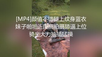 [MP4]颜值不错腿上纹身蓝衣妹子啪啪近距离拍摄舔逼上位骑坐大力抽插猛操