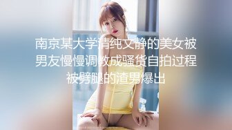 南京某大学清纯文静的美女被男友慢慢调教成骚货自拍过程被劈腿的渣男爆出