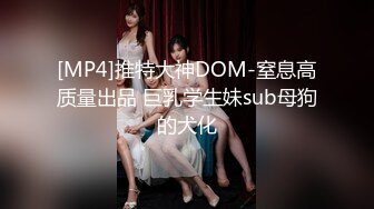 [MP4]推特大神DOM-窒息高质量出品 巨乳学生妹sub母狗的犬化