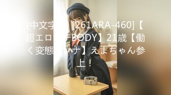 (中文字幕) [261ARA-460]【超エロムチBODY】21歳【働く変態オンナ】えまちゃん参上！