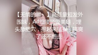 【无情的屌丶】高质量短发外围妹，A4细腰顶级美腿，埋头舔肥穴，抱起来猛操，搞爽了还不想走