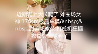 近期爱上大长腿了 外围场女神 175cm极品车模&nbsp;&nbsp;甜美邻家范 打桩机狂插 收益登顶赚翻了