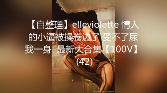 【自整理】elleviolette 情人的小逼被操卷边了 受不了尿我一身  最新大合集【100V】 (42)