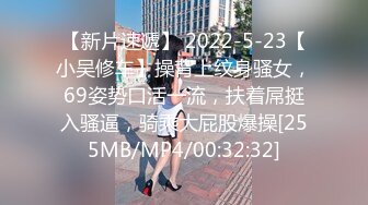 【新片速遞】 2022-5-23【小吴修车】操背上纹身骚女，69姿势口活一流，扶着屌挺入骚逼，骑乘大屁股爆操[255MB/MP4/00:32:32]