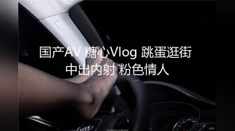 国产AV 糖心Vlog 跳蛋逛街 中出内射 粉色情人