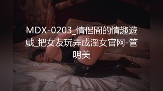 MDX-0203_情侶間的情趣遊戲_把女友玩弄成淫女官网-管明美