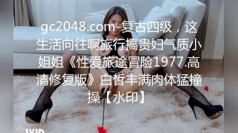 gc2048.com-复古四级，这生活向往啊旅行搞贵妇气质小姐姐《性爱旅途冒险1977.高清修复版》白皙丰满肉体猛撞操【水印】