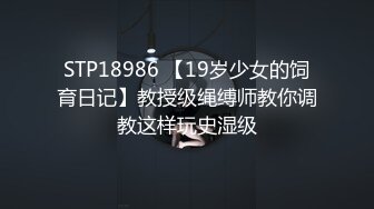 STP18986 【19岁少女的饲育日记】教授级绳缚师教你调教这样玩史湿级