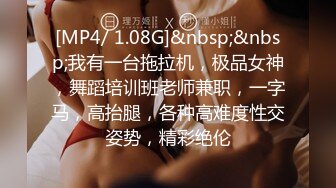 [MP4/ 1.08G]&nbsp;&nbsp;我有一台拖拉机，极品女神，舞蹈培训班老师兼职，一字马，高抬腿，各种高难度性交姿势，精彩绝伦