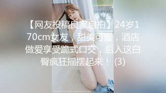 【网友投稿良家自拍】24岁170cm女友，甜美可爱，酒店做爱享受跪式口交，后入这白臀疯狂摇摆起来！ (3)