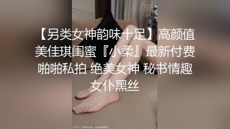 【另类女神韵味十足】高颜值美佳琪闺蜜『小柔』最新付费啪啪私拍 绝美女神 秘书情趣女仆黑丝