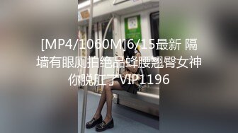 [MP4/1060M]6/15最新 隔墙有眼厕拍绝品蜂腰翘臀女神你脱肛了VIP1196