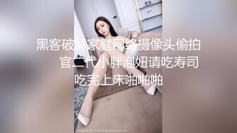 黑客破解家庭网络摄像头偷拍❤️ 官二代小胖泡妞请吃寿司吃完上床啪啪啪