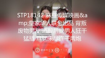 STP18142 麻豆传媒映画&amp;皇家华人联合出品 背叛废物男友 酒醉后找男人狂干猛插 意犹未尽连干两炮