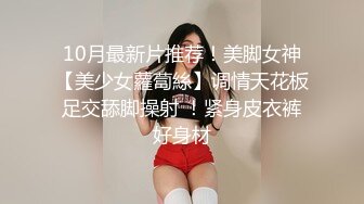 10月最新片推荐！美脚女神【美少女蘿蔔絲】调情天花板足交舔脚操射 ！紧身皮衣裤好身材