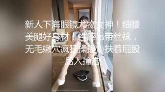 新人下海眼镜尤物女神！细腰美腿好身材！性感吊带丝袜，无毛嫩穴疯狂揉搓，扶着屁股后入撞击