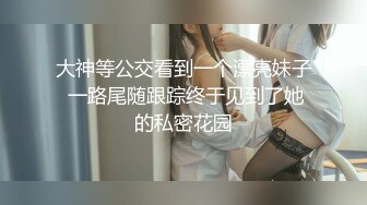 大神等公交看到一个漂亮妹子 一路尾随跟踪终于见到了她的私密花园