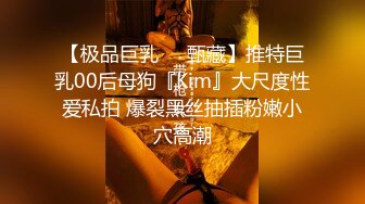 【极品巨乳❤️甄藏】推特巨乳00后母狗『Kim』大尺度性爱私拍 爆裂黑丝抽插粉嫩小穴高潮