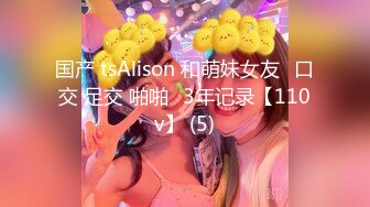 国产 tsAlison 和萌妹女友⭐口交 足交 啪啪⭐3年记录【110v】 (5)