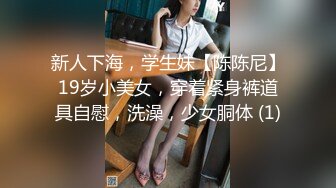 新人下海，学生妹【陈陈尼】19岁小美女，穿着紧身裤道具自慰，洗澡，少女胴体 (1)