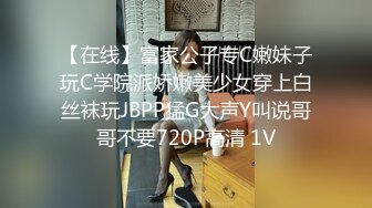 【在线】富家公子专C嫩妹子玩C学院派娇嫩美少女穿上白丝袜玩JBPP猛G大声Y叫说哥哥不要720P高清 1V