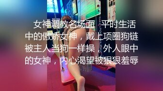 ✅女神调教名场面✅平时生活中的傲娇女神，戴上项圈狗链被主人当狗一样操，外人眼中的女神，内心渴望被狠狠羞辱