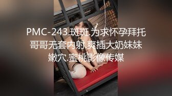 PMC-243.斑斑.为求怀孕拜托哥哥无套内射.爽插大奶妹妹嫩穴.蜜桃影像传媒