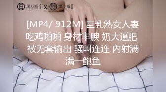 [MP4/ 912M] 巨乳熟女人妻吃鸡啪啪 身材丰腴 奶大逼肥 被无套输出 骚叫连连 内射满满一鲍鱼