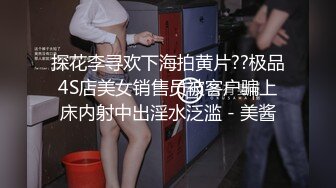 探花李寻欢下海拍黄片??极品4S店美女销售员被客户骗上床内射中出淫水泛滥 - 美酱