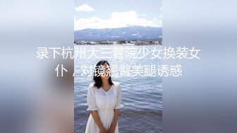 录下杭州大三管院少女换装女仆，对镜翘臀美腿诱惑