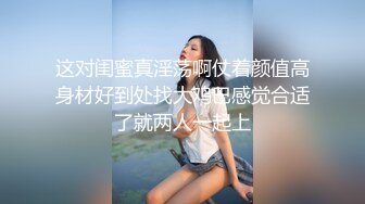 这对闺蜜真淫荡啊仗着颜值高身材好到处找大鸡巴感觉合适了就两人一起上