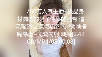 ❤️√80万人气主播~极品身材圆圆的奶子性感的肥臀 逼毛稀疏 土豪酒店约啪~锁喉捂嘴爆虐~无套内射 潮拼[2.42GB/MP4/05:00:08]