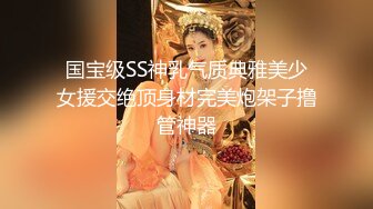 国宝级SS神乳气质典雅美少女援交绝顶身材完美炮架子撸管神器