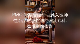 PMC-186.唐雨菲.巨乳女医师性治疗.性感挑逗的淫乱专科.蜜桃影像传媒