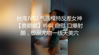 台湾JVID 气质模特反差女神【费爵娜】吟叫 自慰 口爆射顏，极品尤物一线天美穴