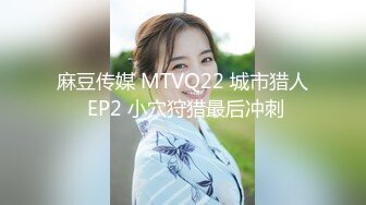 麻豆传媒 MTVQ22 城市猎人 EP2 小穴狩猎最后冲刺