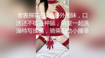 老表探花白T龅牙外围妹，口活还不错各种舔，浴室一起洗澡特写揉逼，骑乘扭动小腰非常灵活