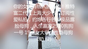 你的女神有钱人的母狗！推特富二代【上海大少爷】订阅性爱私拍，约炮各行各业极品露脸母狗，人生赢家2910狗狗一号 19岁女大学生性瘾母狗 E奶 (2)