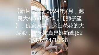 【新片速遞】2024年7月，泡良大神SVIP新作，【狮子座】，良家人妻，这白花花的大屁股，操起来真是好销魂[623M/MP4/10:28]