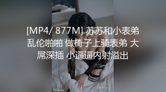 [MP4/ 877M] 苏苏和小表弟乱伦啪啪 做椅子上骑表弟 大屌深插 小逼逼内射溢出