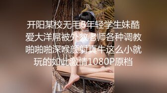 开阳某校无毛B年轻学生妹酷爱大洋屌被外教老师各种调教啪啪啪深喉颜射真牛这么小就玩的如此激情1080P原档