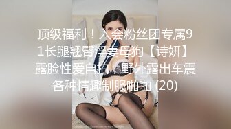 顶级福利！入会粉丝团专属91长腿翘臀淫妻母狗【诗妍】露脸性爱自拍，野外露出车震各种情趣制服啪啪 (20)