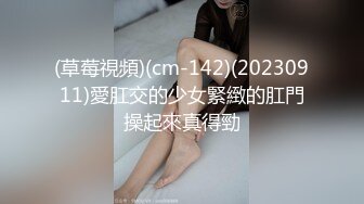 (草莓視頻)(cm-142)(20230911)愛肛交的少女緊緻的肛門操起來真得勁