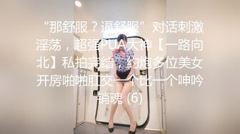 “那舒服？逼舒服”对话刺激淫荡，超强PUA大神【一路向北】私拍完结，约炮多位美女开房啪啪肛交一个比一个呻吟销魂 (6)