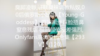 臭脚凌辱,脏鞋臭袜调教私奴,00后俄罗斯小姐姐【Young-Goddess】 原味黑丝踩脸捂鼻窒息残虐 极品颜值反差强烈,Onlyfans高清原档合集【293V】 (120)