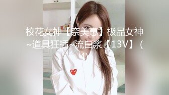 校花女神【奈美惠】极品女神~道具狂插~流白浆【13V】 (4)