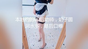 本地约的00后幼师，奶子圆润水多，最后口爆