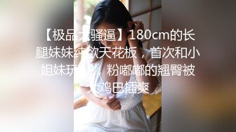 【极品大骚逼】180cm的长腿妹妹纯欲天花板，首次和小姐妹玩3P，粉嘟嘟的翘臀被大鸡巴插爽